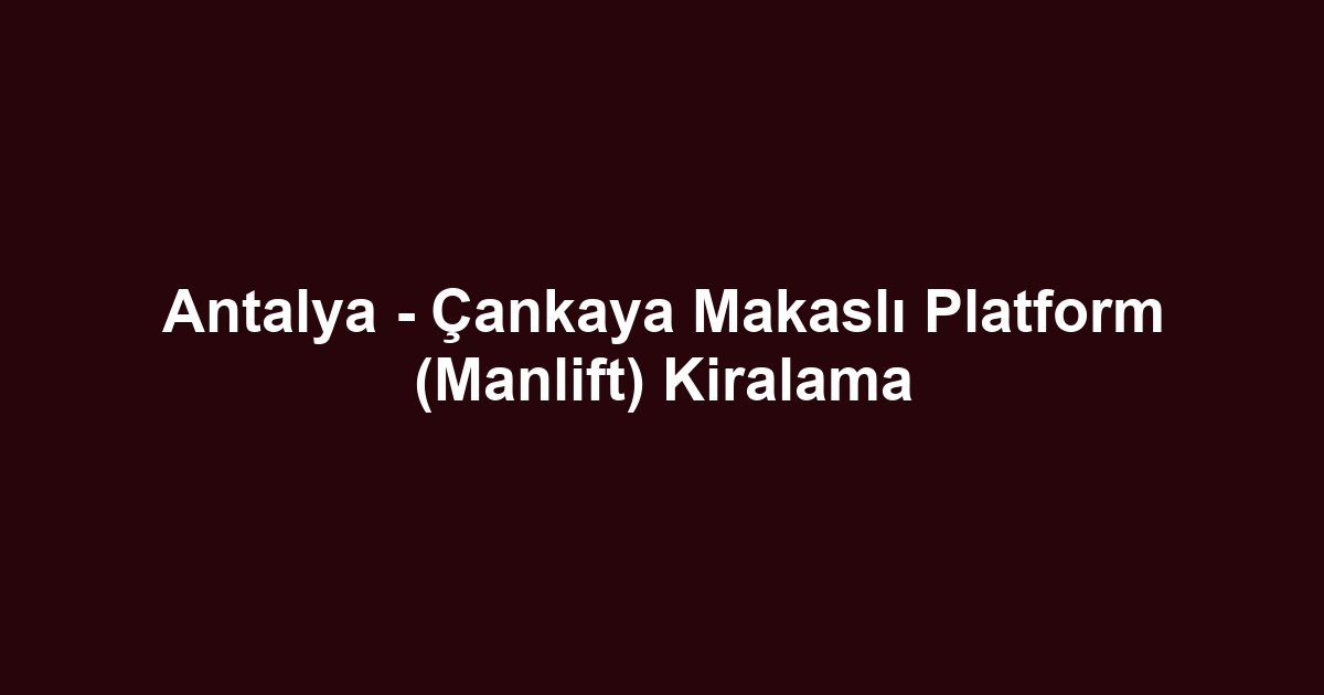 Antalya - Çankaya Makaslı Platform (Manlift) Kiralama