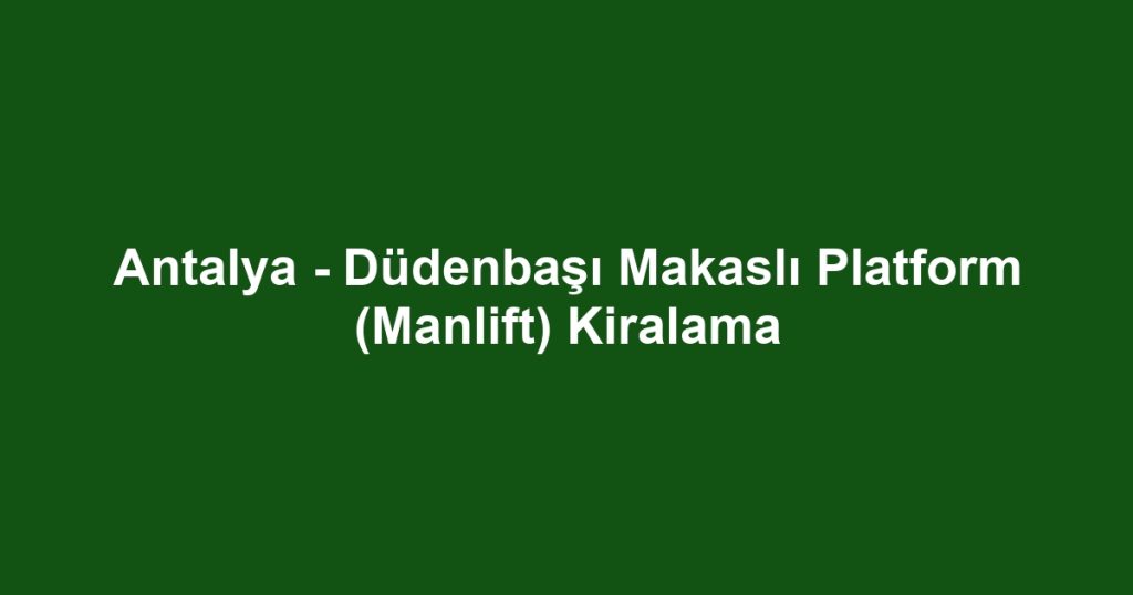 Antalya - Düdenbaşı Makaslı Platform (Manlift) Kiralama