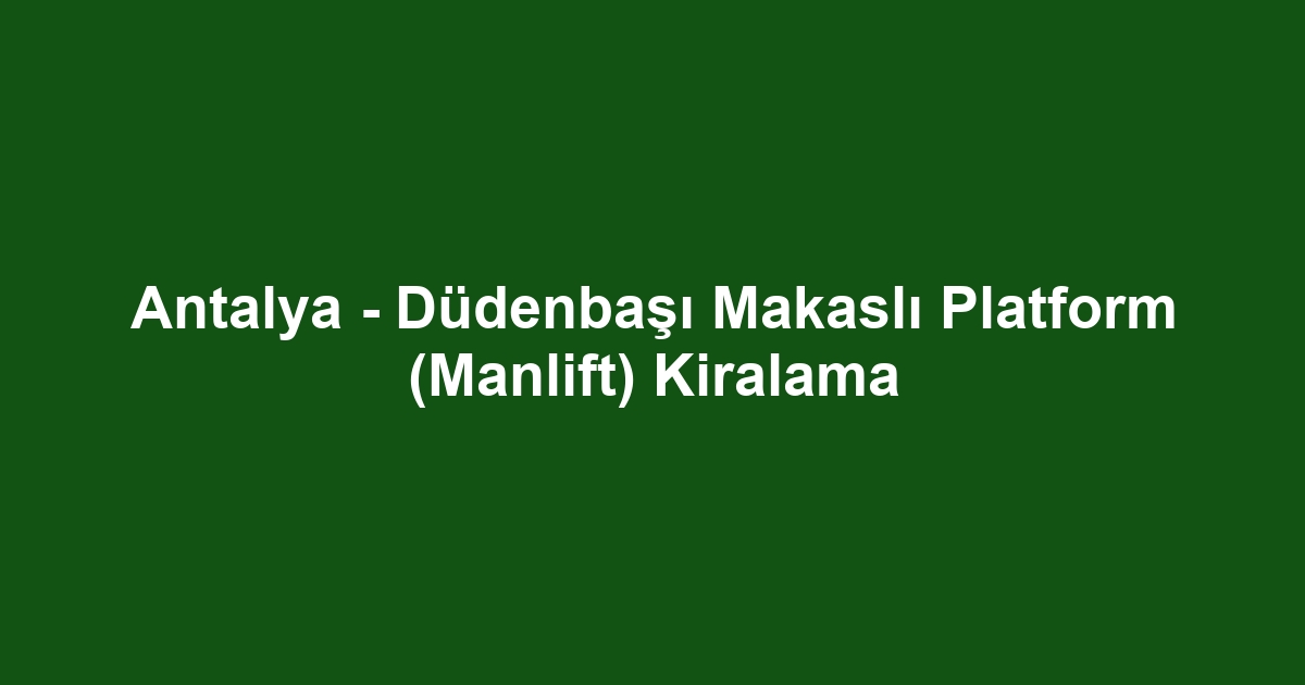 Antalya - Düdenbaşı Makaslı Platform (Manlift) Kiralama