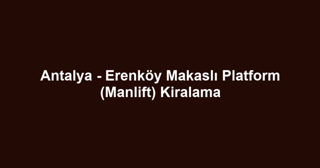 Antalya - Erenköy Makaslı Platform (Manlift) Kiralama