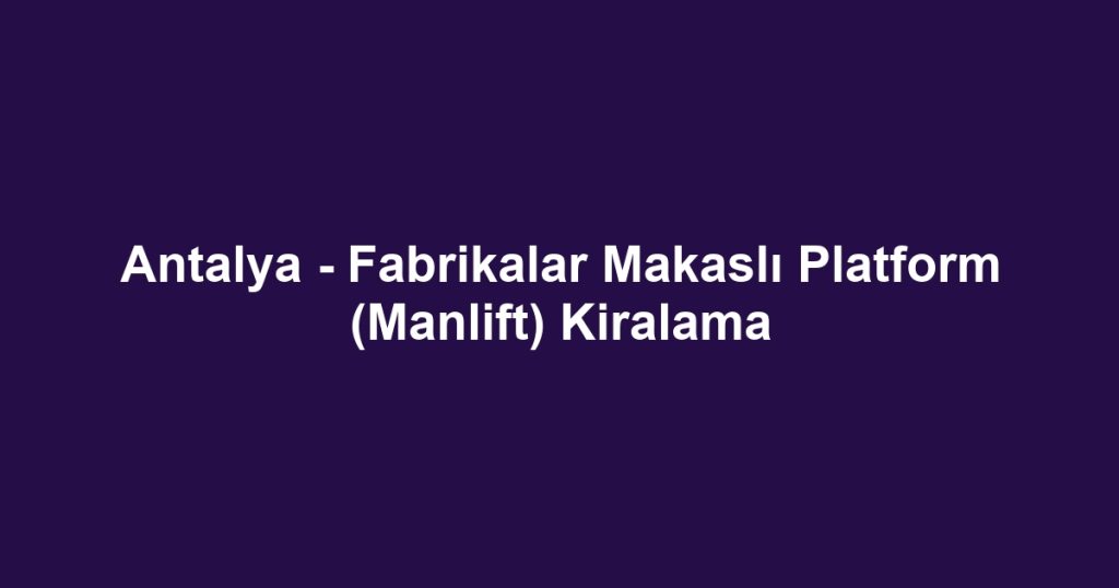 Antalya - Fabrikalar Makaslı Platform (Manlift) Kiralama