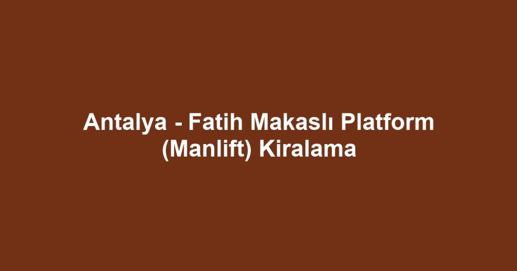 Antalya - Fatih Makaslı Platform (Manlift) Kiralama