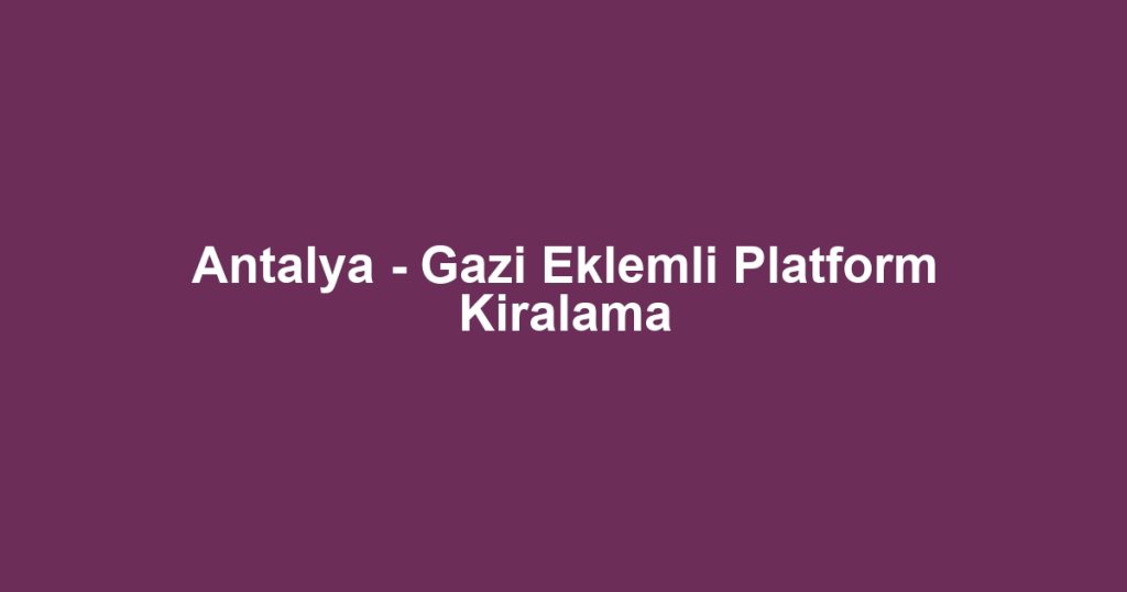 Antalya - Gazi Eklemli Platform Kiralama