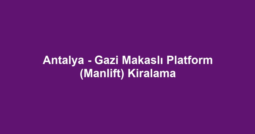 Antalya - Gazi Makaslı Platform (Manlift) Kiralama