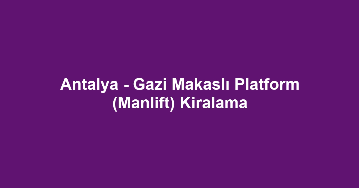 Antalya - Gazi Makaslı Platform (Manlift) Kiralama