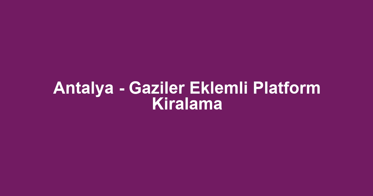 Antalya - Gaziler Eklemli Platform Kiralama