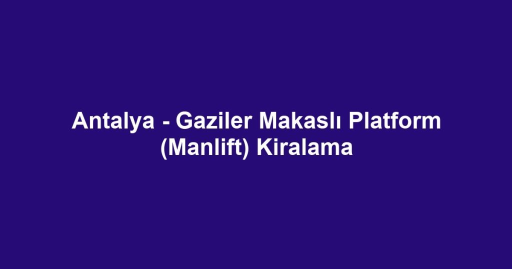 Antalya - Gaziler Makaslı Platform (Manlift) Kiralama