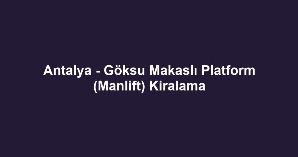 Antalya - Göksu Makaslı Platform (Manlift) Kiralama
