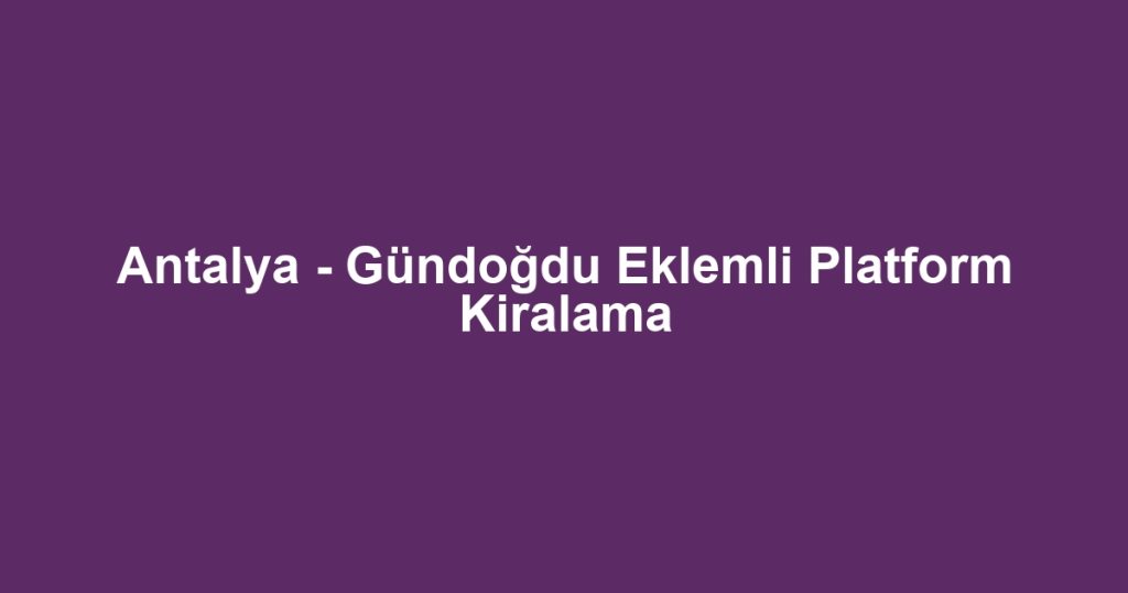 Antalya - Gündoğdu Eklemli Platform Kiralama