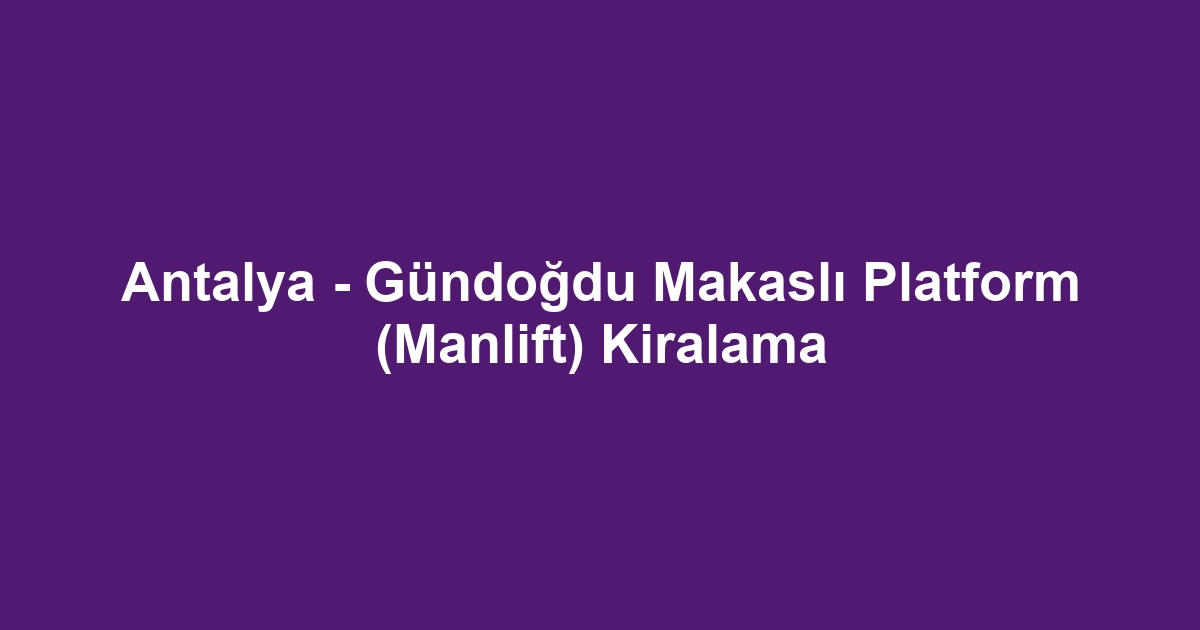 Antalya - Gündoğdu Makaslı Platform (Manlift) Kiralama