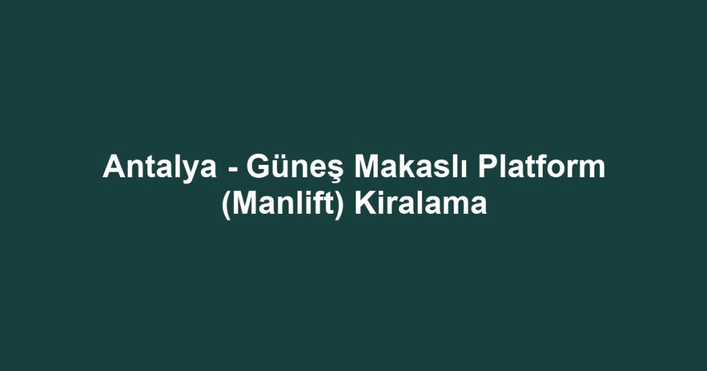 Antalya - Güneş Makaslı Platform (Manlift) Kiralama