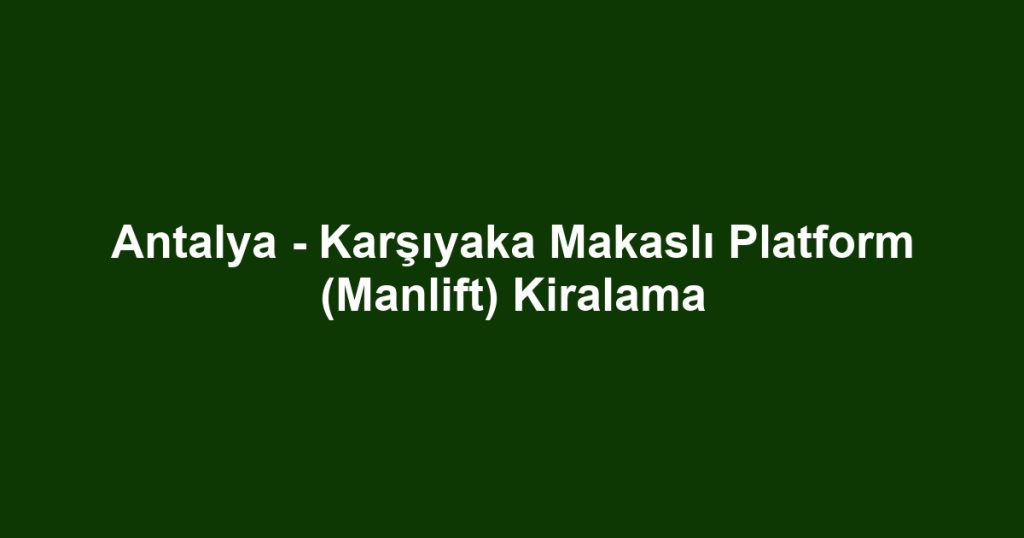 Antalya - Karşıyaka Makaslı Platform (Manlift) Kiralama