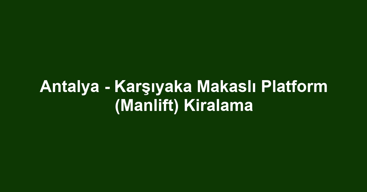 Antalya - Karşıyaka Makaslı Platform (Manlift) Kiralama