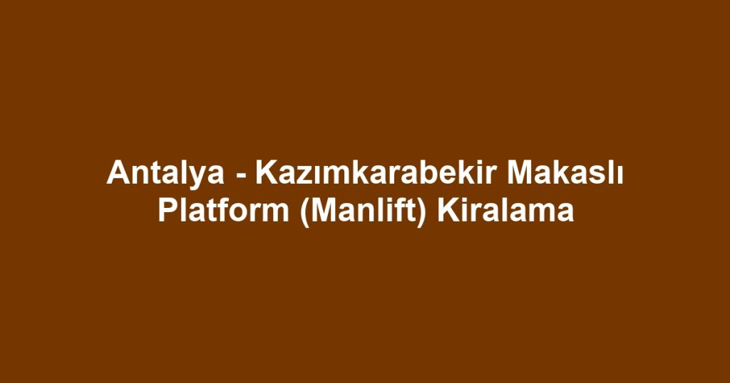 Antalya - Kazımkarabekir Makaslı Platform (Manlift) Kiralama