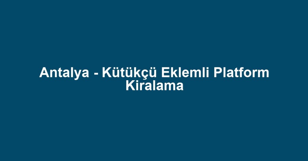 Antalya - Kütükçü Eklemli Platform Kiralama