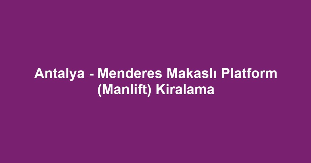 Antalya - Menderes Makaslı Platform (Manlift) Kiralama