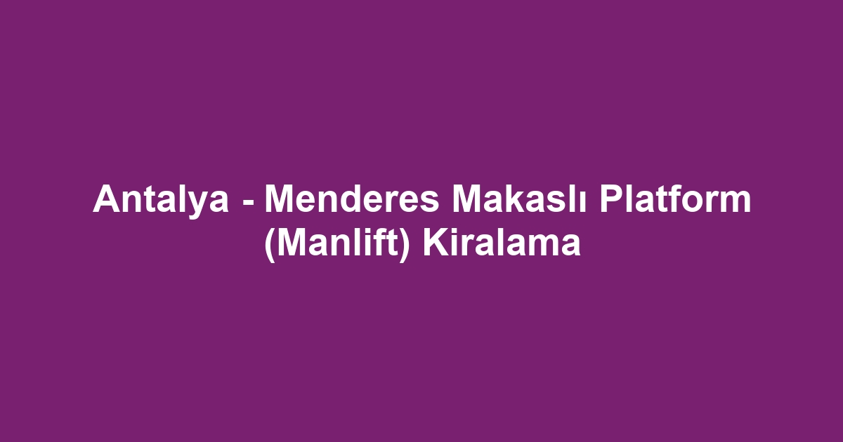 Antalya - Menderes Makaslı Platform (Manlift) Kiralama