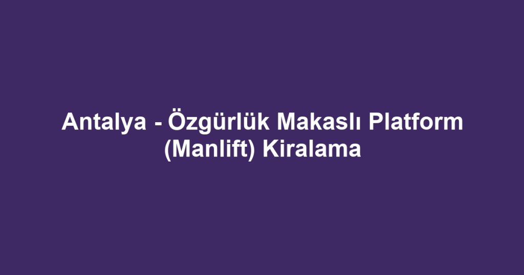 Antalya - Özgürlük Makaslı Platform (Manlift) Kiralama