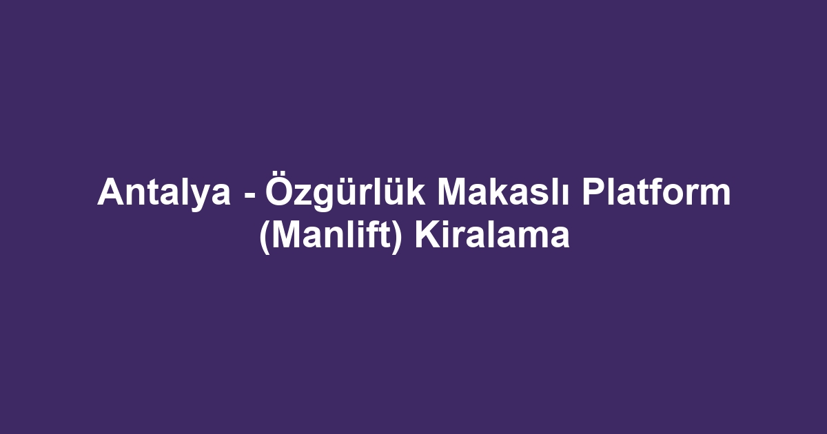 Antalya - Özgürlük Makaslı Platform (Manlift) Kiralama
