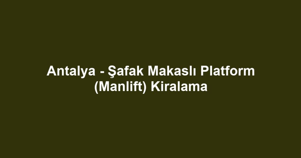Antalya - Şafak Makaslı Platform (Manlift) Kiralama