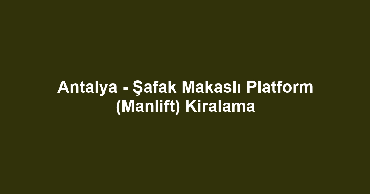 Antalya - Şafak Makaslı Platform (Manlift) Kiralama