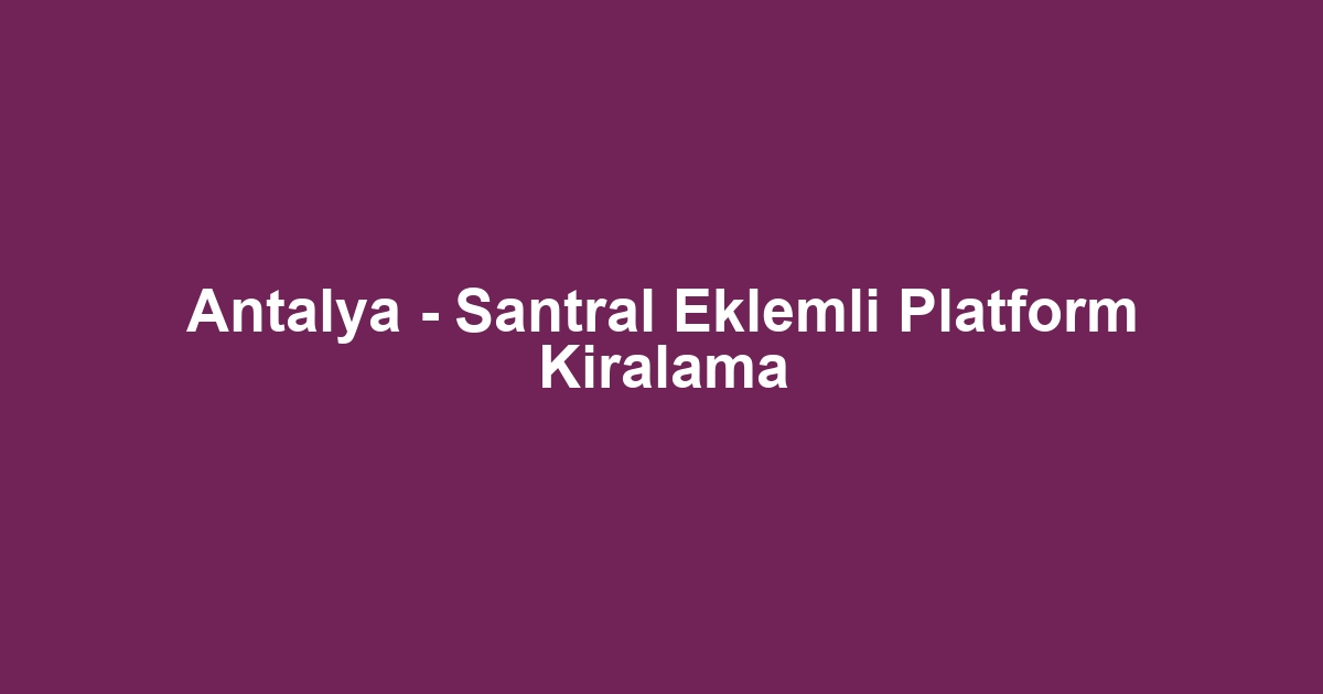 Antalya - Santral Eklemli Platform Kiralama