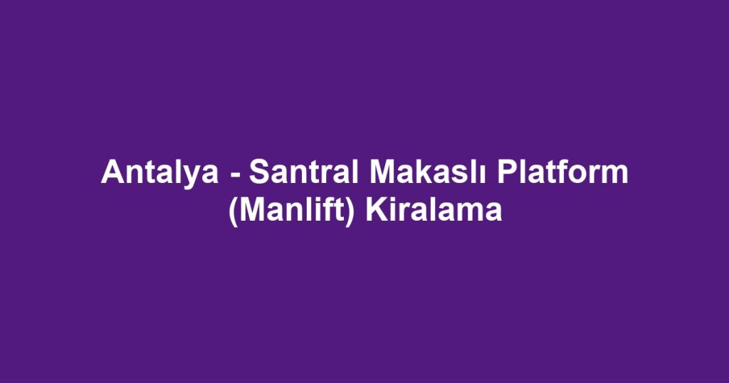 Antalya - Santral Makaslı Platform (Manlift) Kiralama