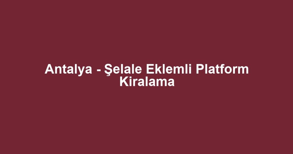 Antalya - Şelale Eklemli Platform Kiralama