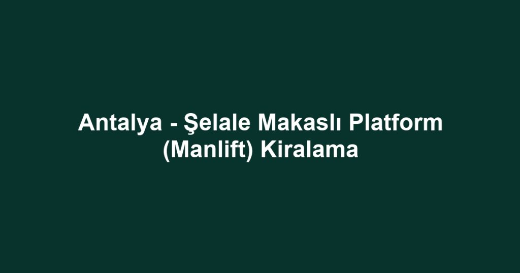 Antalya - Şelale Makaslı Platform (Manlift) Kiralama