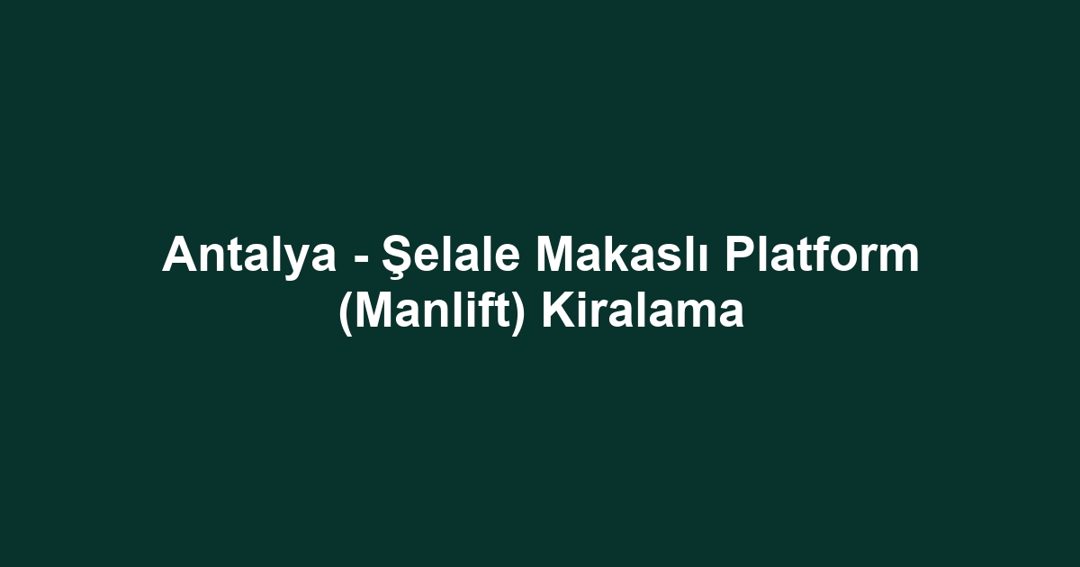 Antalya - Şelale Makaslı Platform (Manlift) Kiralama