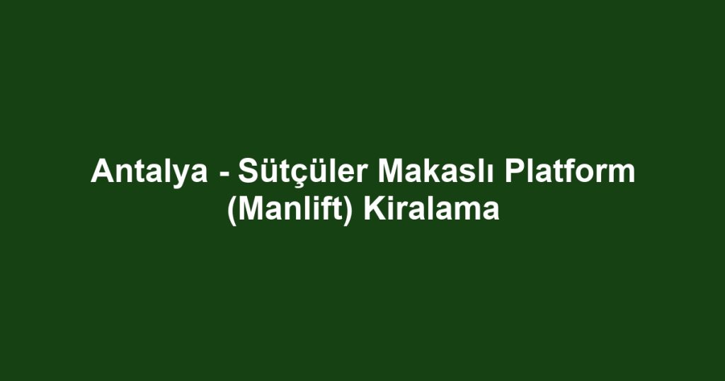 Antalya - Sütçüler Makaslı Platform (Manlift) Kiralama