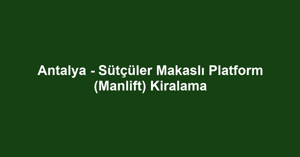 Antalya - Sütçüler Makaslı Platform (Manlift) Kiralama