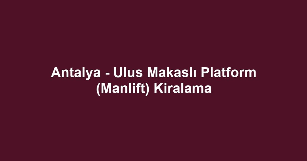Antalya - Ulus Makaslı Platform (Manlift) Kiralama