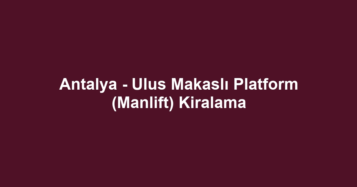 Antalya - Ulus Makaslı Platform (Manlift) Kiralama