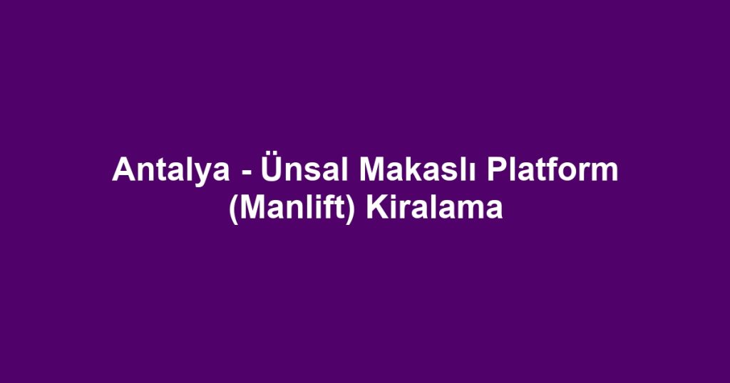 Antalya - Ünsal Makaslı Platform (Manlift) Kiralama