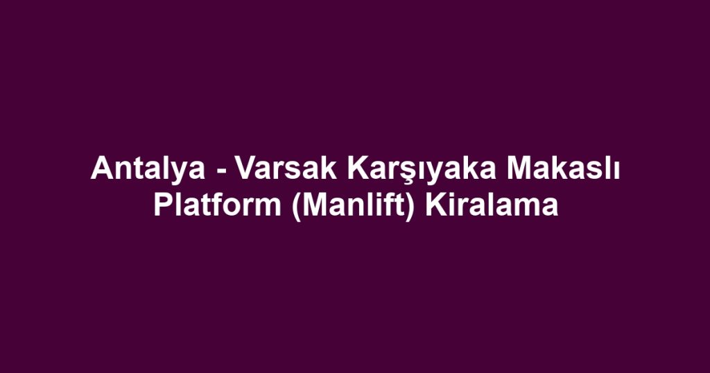 Antalya - Varsak Karşıyaka Makaslı Platform (Manlift) Kiralama