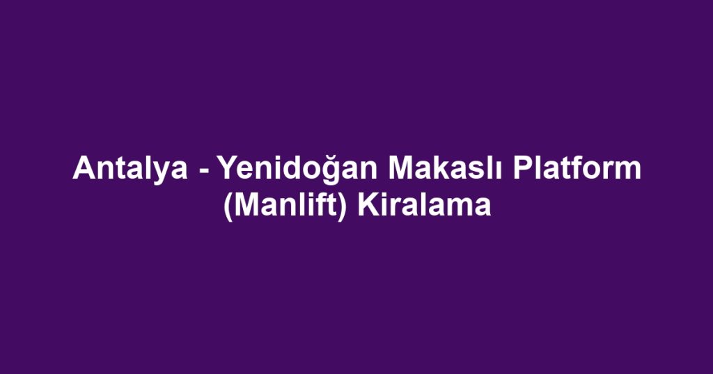 Antalya - Yenidoğan Makaslı Platform (Manlift) Kiralama