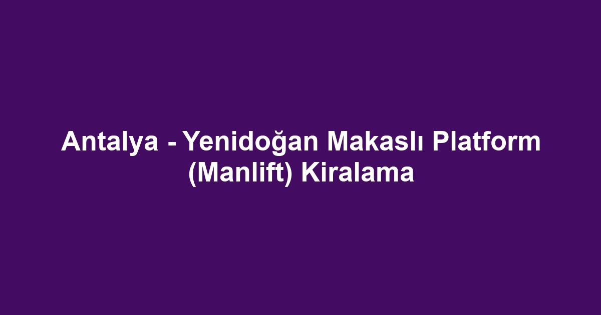 Antalya - Yenidoğan Makaslı Platform (Manlift) Kiralama