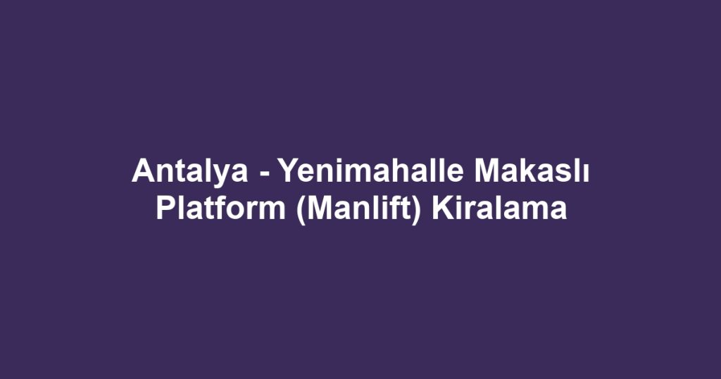 Antalya - Yenimahalle Makaslı Platform (Manlift) Kiralama
