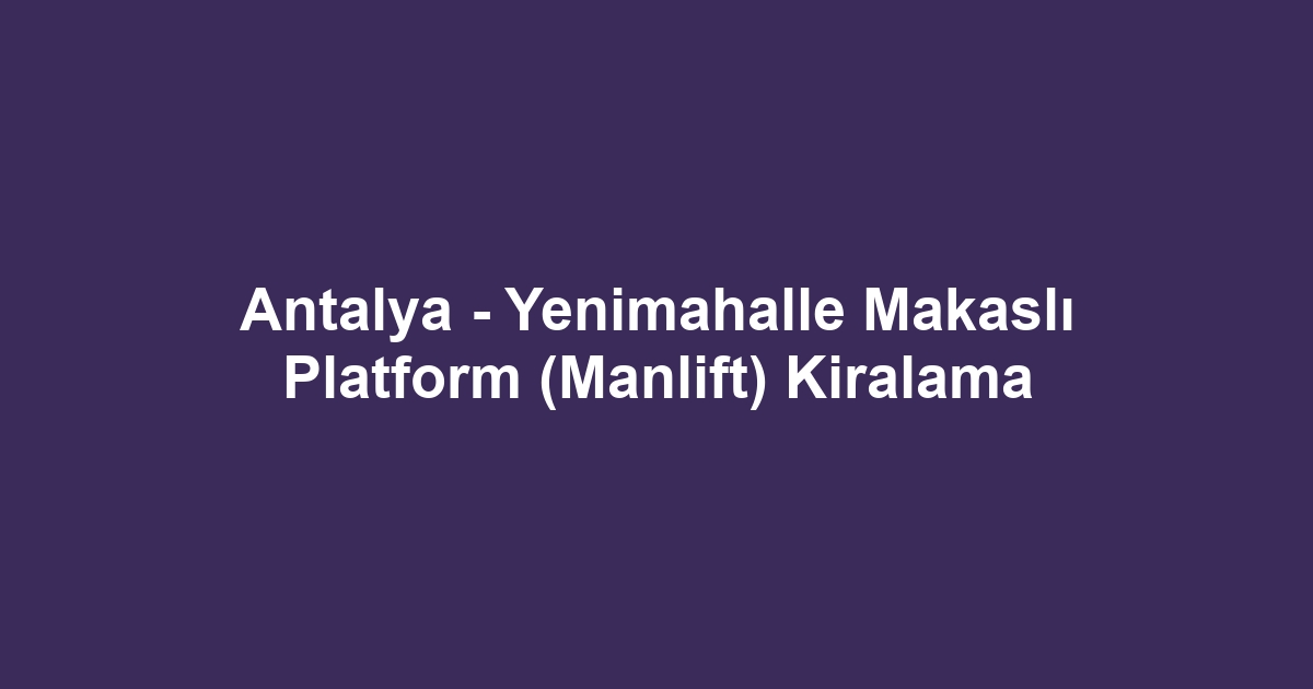 Antalya - Yenimahalle Makaslı Platform (Manlift) Kiralama