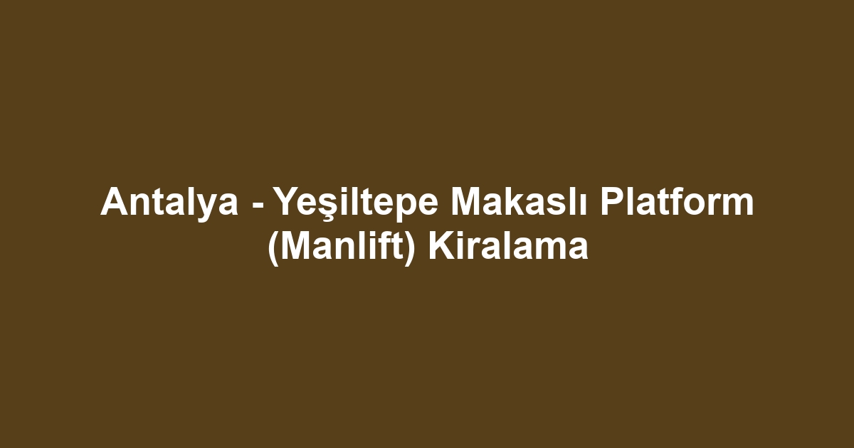 Antalya - Yeşiltepe Makaslı Platform (Manlift) Kiralama