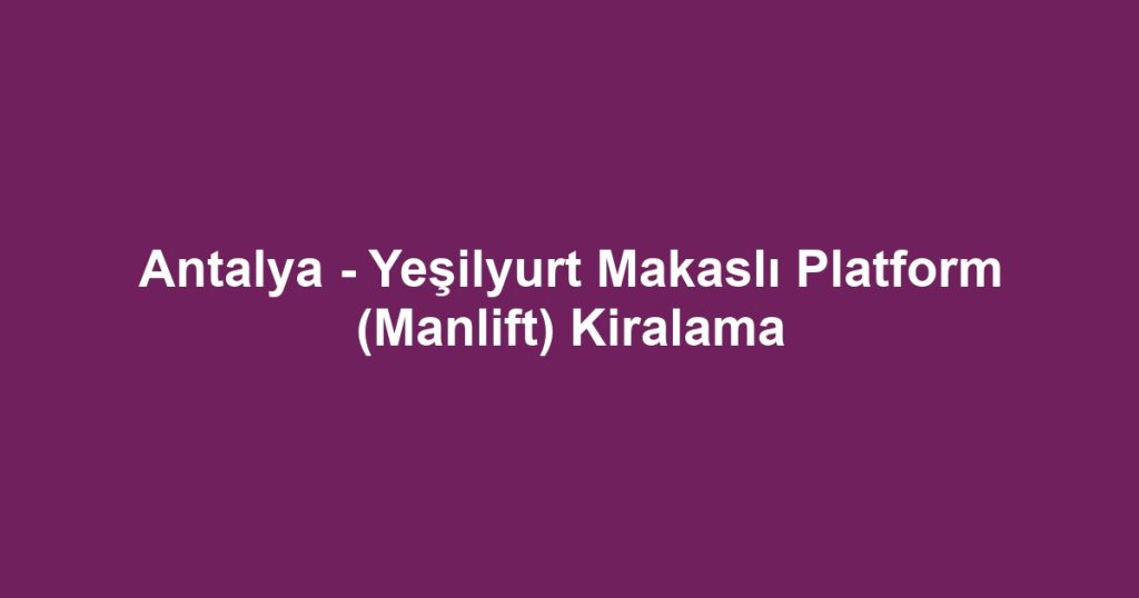 Antalya - Yeşilyurt Makaslı Platform (Manlift) Kiralama