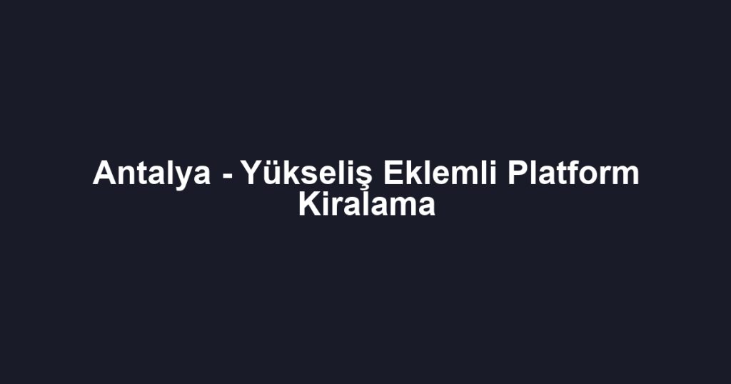 Antalya - Yükseliş Eklemli Platform Kiralama