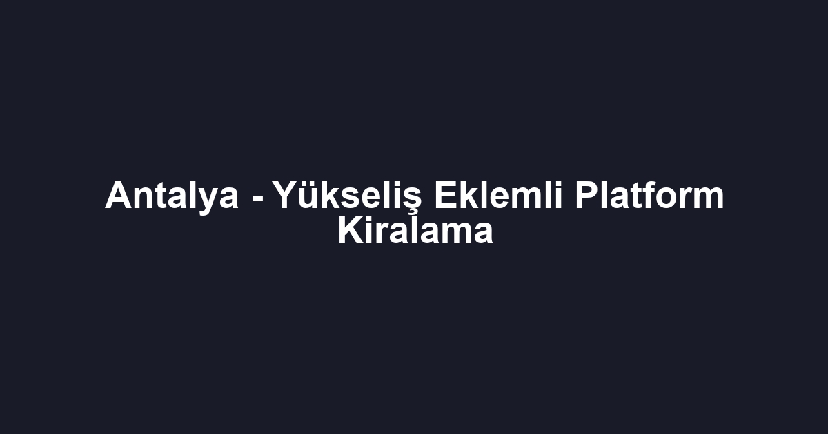 Antalya - Yükseliş Eklemli Platform Kiralama