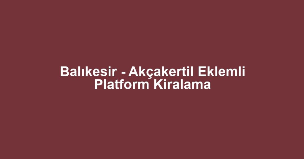 Balıkesir - Akçakertil Eklemli Platform Kiralama