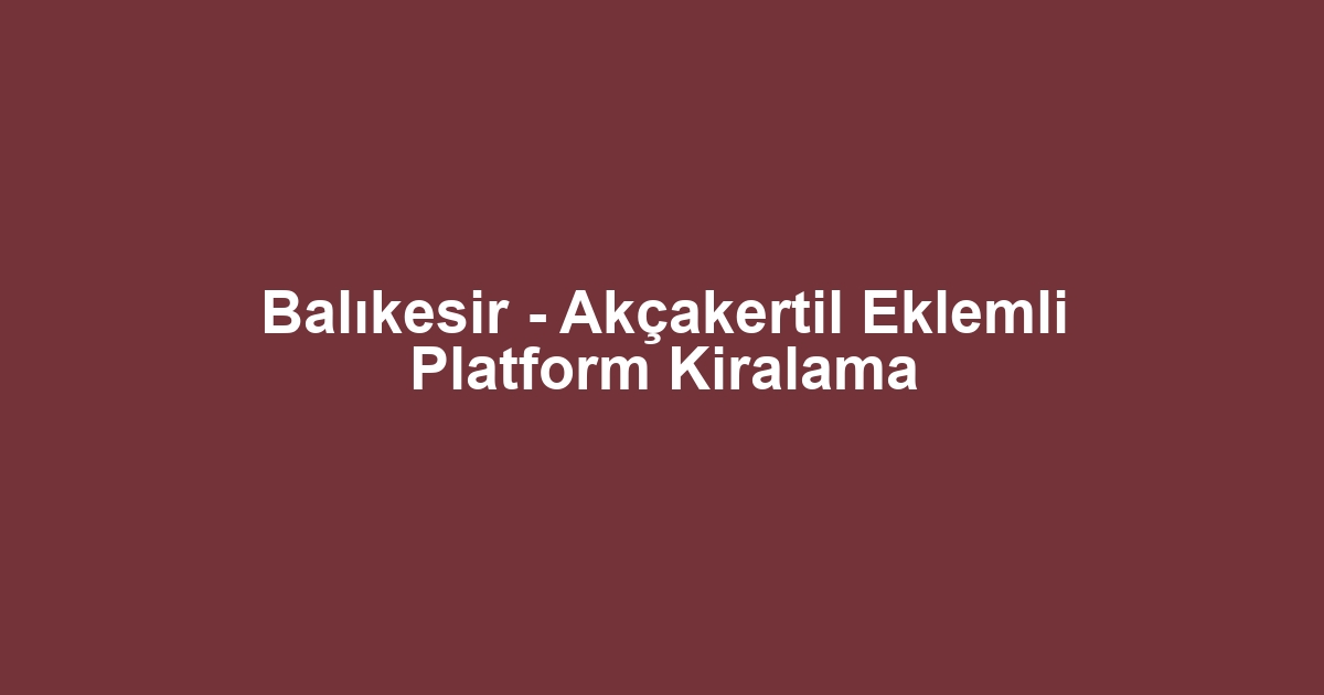 Balıkesir - Akçakertil Eklemli Platform Kiralama