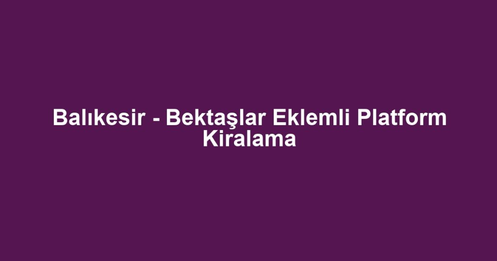 Balıkesir - Bektaşlar Eklemli Platform Kiralama