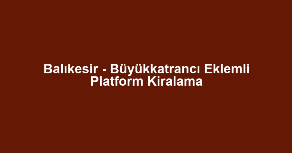 Balıkesir - Büyükkatrancı Eklemli Platform Kiralama