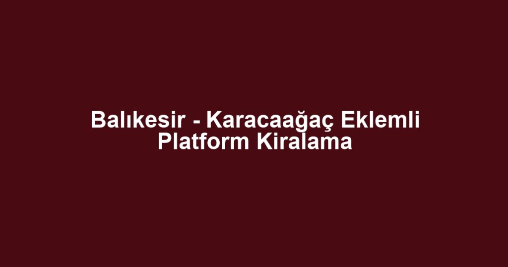 Balıkesir - Karacaağaç Eklemli Platform Kiralama