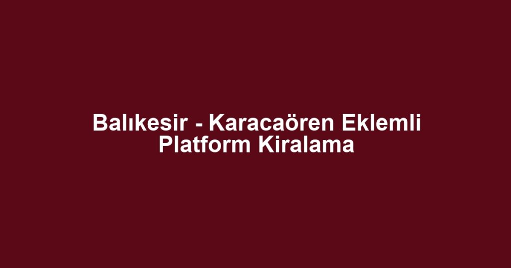 Balıkesir - Karacaören Eklemli Platform Kiralama